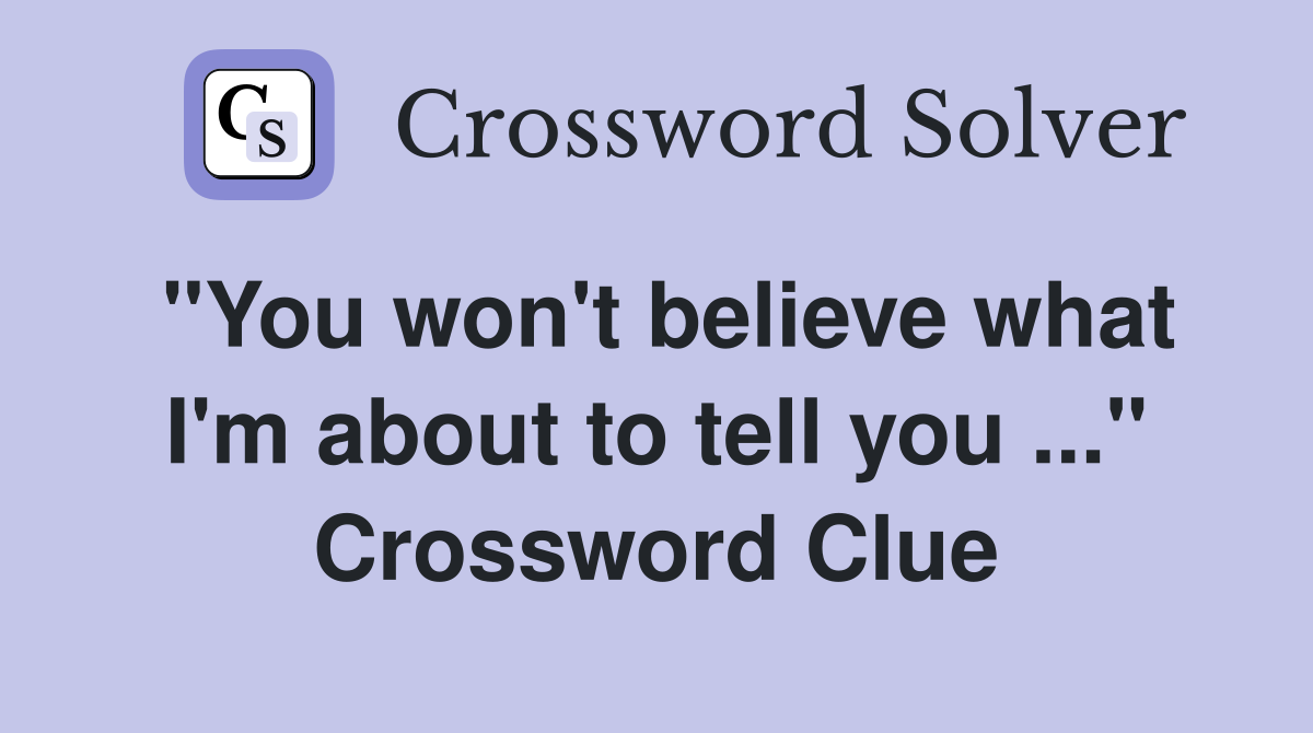 "You won't believe what I'm about to tell you" Crossword Clue